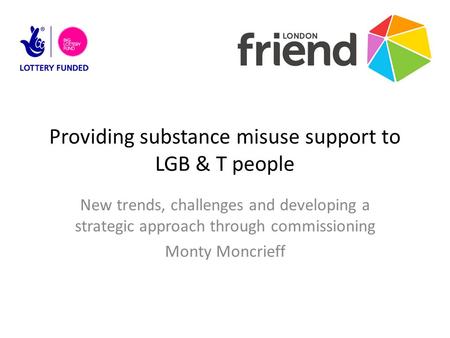 Providing substance misuse support to LGB & T people New trends, challenges and developing a strategic approach through commissioning Monty Moncrieff.