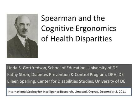 Spearman and the Cognitive Ergonomics of Health Disparities Linda S. Gottfredson, School of Education, University of DE Kathy Stroh, Diabetes Prevention.