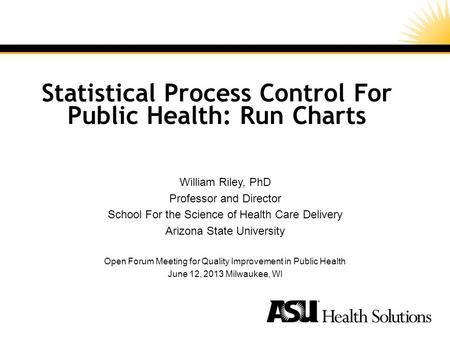 Statistical Process Control For Public Health: Run Charts William Riley, PhD Professor and Director School For the Science of Health Care Delivery Arizona.