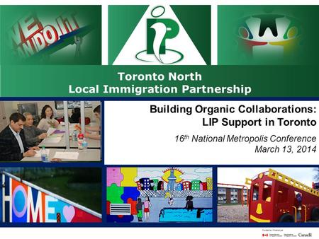 Toronto North Local Immigration Partnership 16 th National Metropolis Conference Gatineau, Quebec March 12-15 Building Organic Collaborations: LIP Support.