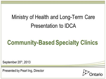 Community-Based Specialty Clinics Ministry of Health and Long-Term Care Presentation to IDCA September 20 th, 2013 Presented by Pearl Ing, Director.