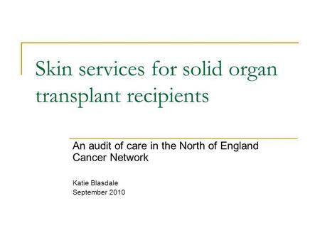 Skin services for solid organ transplant recipients An audit of care in the North of England Cancer Network Katie Blasdale September 2010.