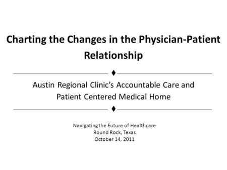 Charting the Changes in the Physician-Patient Relationship Austin Regional Clinics Accountable Care and Patient Centered Medical Home Navigating the Future.