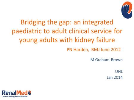 Bridging the gap: an integrated paediatric to adult clinical service for young adults with kidney failure PN Harden, BMJ June 2012 M Graham-Brown UHL Jan.