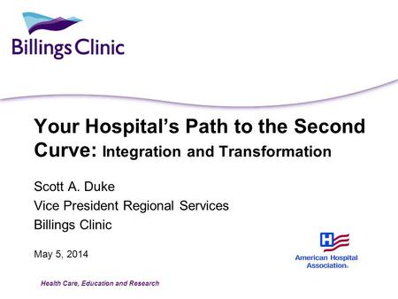 Health Care, Education and Research May 5, 2014 Your Hospitals Path to the Second Curve: Integration and Transformation Scott A. Duke Vice President Regional.
