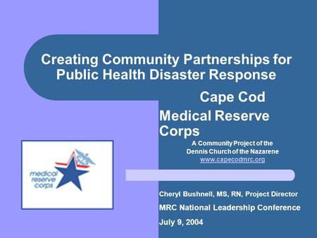 Creating Community Partnerships for Public Health Disaster Response Cape Cod Medical Reserve Corps A Community Project of the Dennis Church of the Nazarene.