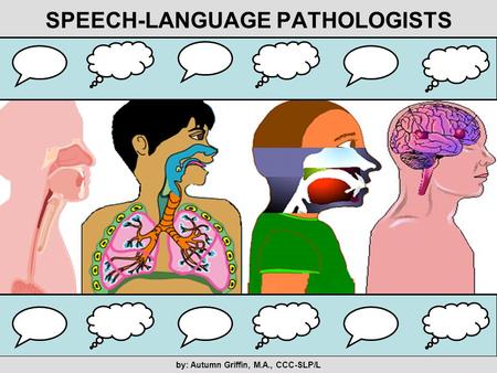 SPEECH-LANGUAGE PATHOLOGISTS by: Autumn Griffin, M.A., CCC-SLP/L.