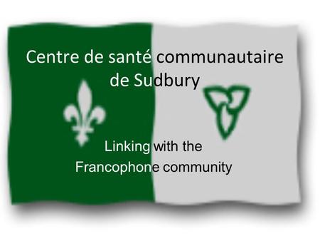 Centre de santé communautaire de Sudbury Linking with the Francophone community.