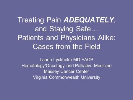 Treating Pain ADEQUATELY, and Staying Safe… Patients and Physicians Alike: Cases from the Field Laurie Lyckholm MD FACP Hematology/Oncology and Palliative.