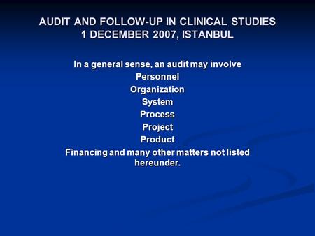 AUDIT AND FOLLOW-UP IN CLINICAL STUDIES 1 DECEMBER 2007, ISTANBUL In a general sense, an audit may involve PersonnelOrganizationSystemProcessProjectProduct.