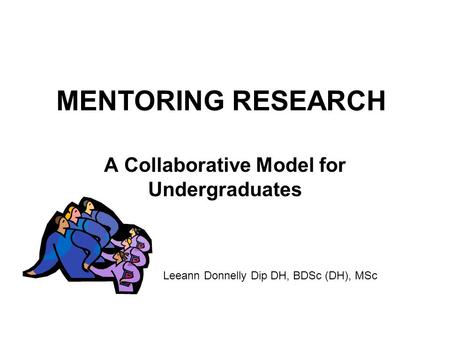 MENTORING RESEARCH A Collaborative Model for Undergraduates Leeann Donnelly Dip DH, BDSc (DH), MSc.