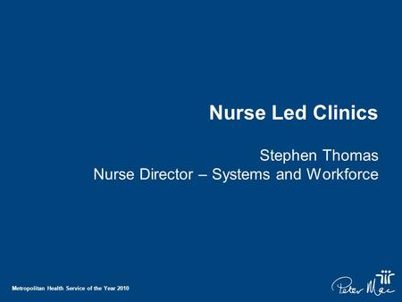 Metropolitan Health Service of the Year 2010 Nurse Led Clinics Stephen Thomas Nurse Director – Systems and Workforce.