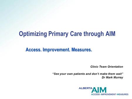 Access. Improvement. Measures. Optimizing Primary Care through AIM Access. Improvement. Measures. Clinic Team Orientation See your own patients and dont.