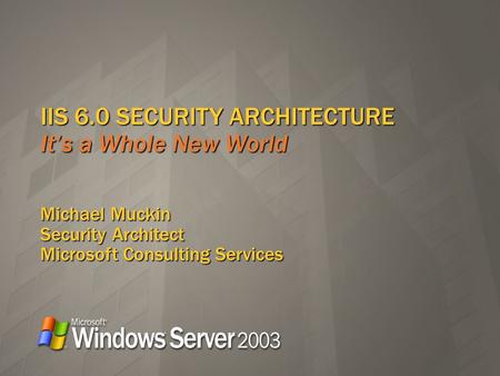 IIS 6.0 SECURITY ARCHITECTURE Its a Whole New World Michael Muckin Security Architect Microsoft Consulting Services.