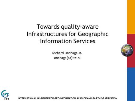 INTERNATIONAL INSTITUTE FOR GEO-INFORMATION SCIENCE AND EARTH OBSERVATION Towards quality-aware Infrastructures for Geographic Information Services Richard.