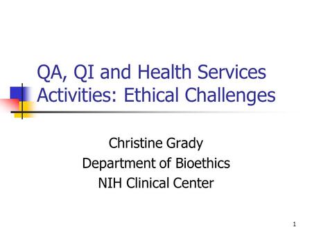 1 QA, QI and Health Services Activities: Ethical Challenges Christine Grady Department of Bioethics NIH Clinical Center.