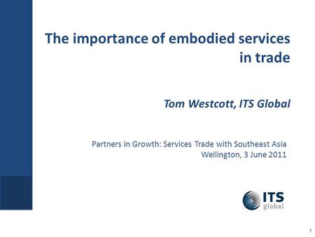 Partners in Growth: Services Trade with Southeast Asia Wellington, 3 June 2011 The importance of embodied services in trade Tom Westcott, ITS Global 1.