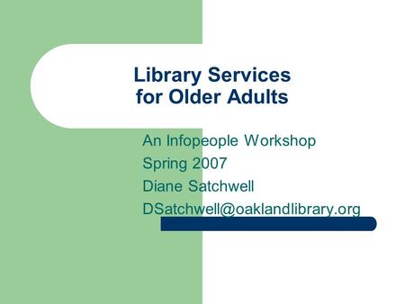 Library Services for Older Adults An Infopeople Workshop Spring 2007 Diane Satchwell