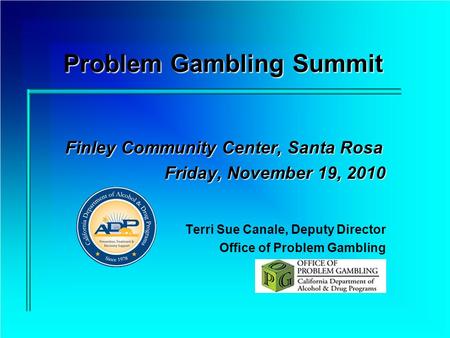 Problem Gambling Summit Finley Community Center, Santa Rosa Finley Community Center, Santa Rosa Friday, November 19, 2010 Terri Sue Canale, Deputy Director.