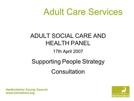 Hertfordshire County Council www.hertsdirect.org Adult Care Services ADULT SOCIAL CARE AND HEALTH PANEL 17th April 2007 Supporting People Strategy Consultation.