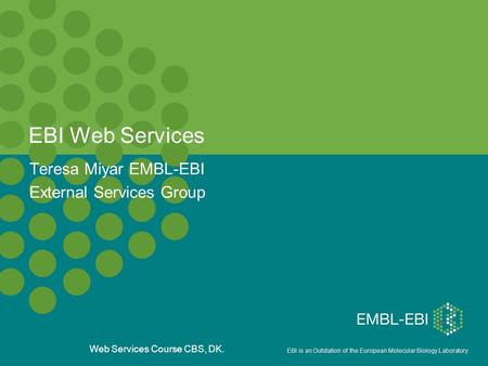 EBI is an Outstation of the European Molecular Biology Laboratory. Web Services Course CBS, DK. EBI Web Services Teresa Miyar EMBL-EBI External Services.