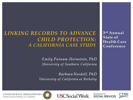 LINKING RECORDS TO ADVANCE CHILD PROTECTION: A CALIFORNIA CASE STUDY Emily Putnam-Hornstein, PhD University of Southern California Barbara Needell, PhD.