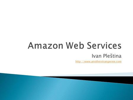 Ivan Pleština  Amazon Simple Storage Service (S3) Amazon Elastic Block Storage (EBS) Amazon Elastic Compute Cloud (EC2)
