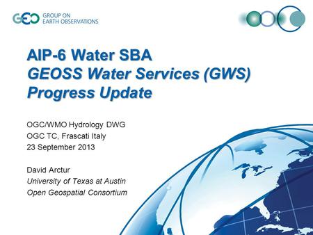 AIP-6 Water SBA GEOSS Water Services (GWS) Progress Update OGC/WMO Hydrology DWG OGC TC, Frascati Italy 23 September 2013 David Arctur University of Texas.
