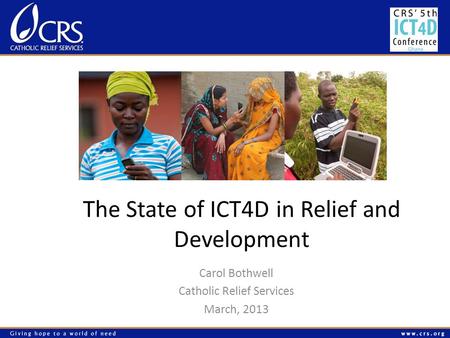 The State of ICT4D in Relief and Development Carol Bothwell Catholic Relief Services March, 2013.