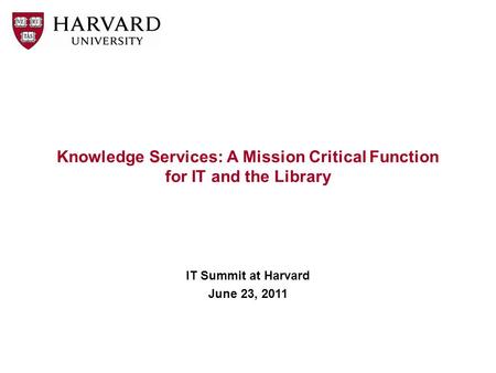 Knowledge Services: A Mission Critical Function for IT and the Library IT Summit at Harvard June 23, 2011.