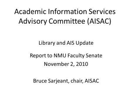 Academic Information Services Advisory Committee (AISAC) Library and AIS Update Report to NMU Faculty Senate November 2, 2010 Bruce Sarjeant, chair, AISAC.