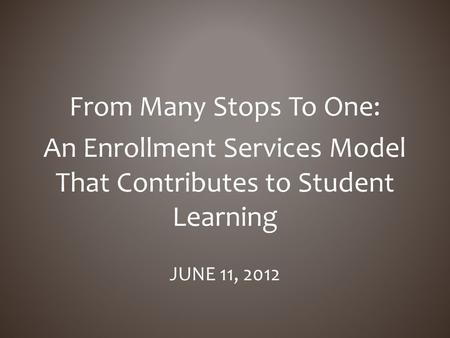 From Many Stops To One: An Enrollment Services Model That Contributes to Student Learning JUNE 11, 2012.