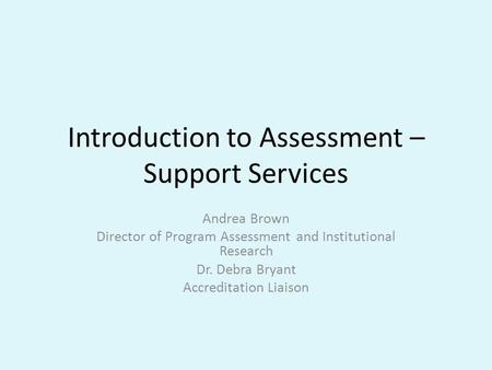 Introduction to Assessment – Support Services Andrea Brown Director of Program Assessment and Institutional Research Dr. Debra Bryant Accreditation Liaison.