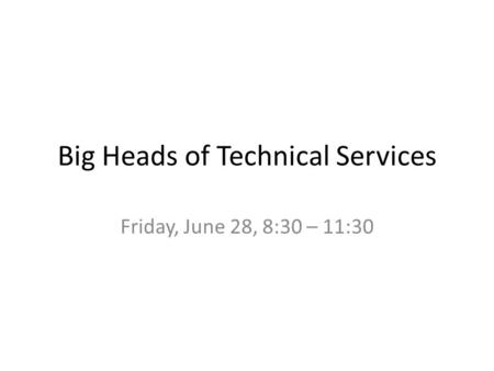 Big Heads of Technical Services Friday, June 28, 8:30 – 11:30.