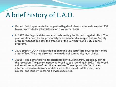 A brief history of L.A.O. Ontario first implemented an organized legal aid plan for criminal cases in 1951. Lawyers provided legal assistance on a volunteer.