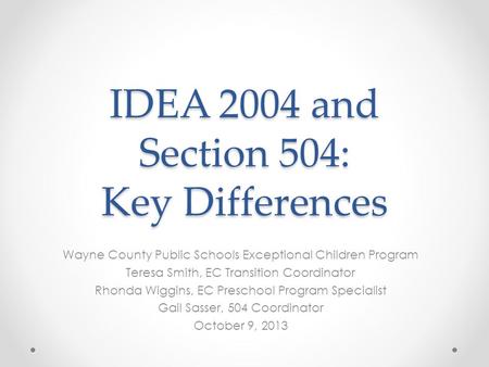 IDEA 2004 and Section 504: Key Differences Wayne County Public Schools Exceptional Children Program Teresa Smith, EC Transition Coordinator Rhonda Wiggins,