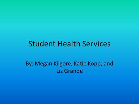 Student Health Services By: Megan Kilgore, Katie Kopp, and Liz Grande.