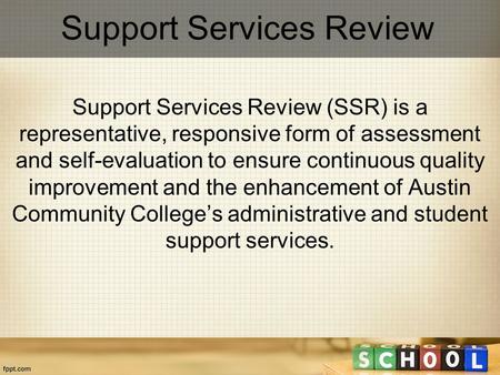 Support Services Review Support Services Review (SSR) is a representative, responsive form of assessment and self-evaluation to ensure continuous quality.
