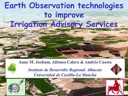 Anne M. Jochum, Alfonso Calera & Andrés Cuesta Instituto de Desarrollo Regional. Albacete Universidad de Castilla-La Mancha Earth Observation technologies.