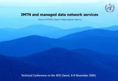IMTN and managed data network services Technical Conference on the WIS (Seoul, 6-8 November 2006) Hiroyuki ICHIJO (Japan Meteorological Agency.