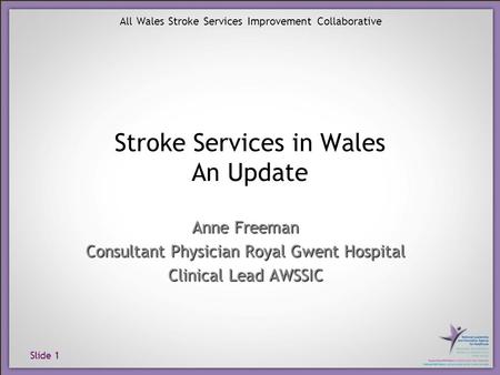 Slide 1 All Wales Stroke Services Improvement Collaborative Stroke Services in Wales An Update Anne Freeman Consultant Physician Royal Gwent Hospital Clinical.