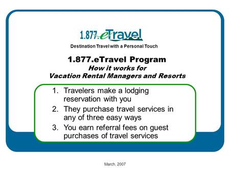 Destination Travel with a Personal Touch March, 2007 1.Travelers make a lodging reservation with you 2.They purchase travel services in any of three easy.