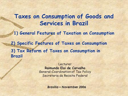 General-Coordination of Tax Policy Taxes on Consumption of Goods and Services in Brazil Lecturer Raimundo Eloi de Carvalho General-Coordination of Tax.