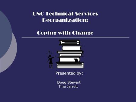 UNC Technical Services Reorganization: Coping with Change Presented by: Doug Stewart Tina Jarrett.