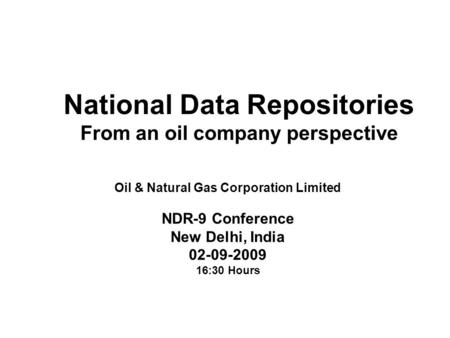 National Data Repositories From an oil company perspective Oil & Natural Gas Corporation Limited NDR-9 Conference New Delhi, India 02-09-2009 16:30 Hours.