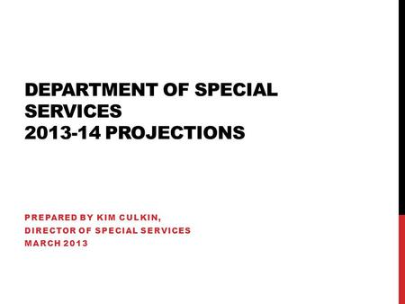 DEPARTMENT OF SPECIAL SERVICES 2013-14 PROJECTIONS PREPARED BY KIM CULKIN, DIRECTOR OF SPECIAL SERVICES MARCH 2013.