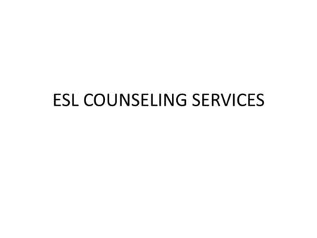 ESL COUNSELING SERVICES. Services we provide for ESL students: Supportive counseling Conversation groups Academic advisement Selection with courses Assistance.