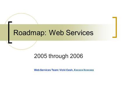Roadmap: Web Services 2005 through 2006 Web Services Team: Vicki Cash, Xxxxxx Xxxxxxx.