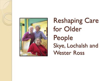 Reshaping Care for Older People Skye, Lochalsh and Wester Ross.