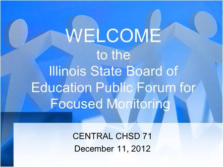 WELCOME to the Illinois State Board of Education Public Forum for Focused Monitoring CENTRAL CHSD 71 December 11, 2012.